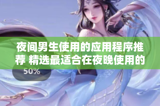 夜間男生使用的應(yīng)用程序推薦 精選最適合在夜晚使用的APP，讓你的夜晚生活更加豐富多彩
