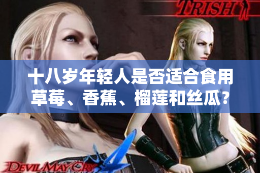 十八歲年輕人是否適合食用草莓、香蕉、榴蓮和絲瓜？年輕人可否食用草莓、香蕉、榴蓮和絲瓜？