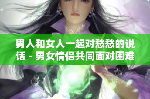 男人和女人一起對愁愁的說話 - 男女情侶共同面對困難的交流