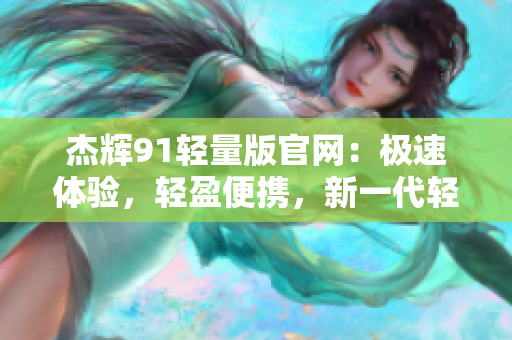 杰輝91輕量版官網(wǎng)：極速體驗(yàn)，輕盈便攜，新一代輕量級(jí)杰輝91產(chǎn)品發(fā)布