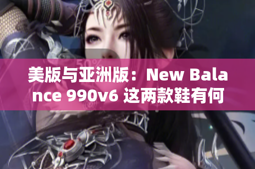美版與亞洲版：New Balance 990v6 這兩款鞋有何不同？