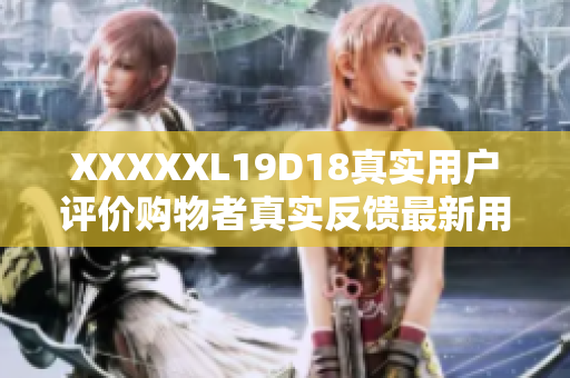 XXXXXL19D18真實(shí)用戶評(píng)價(jià)購(gòu)物者真實(shí)反饋?zhàn)钚掠脩粼u(píng)價(jià)分享