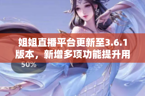 姐姐直播平臺(tái)更新至3.6.1版本，新增多項(xiàng)功能提升用戶體驗(yàn)