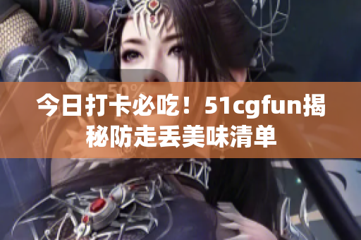 今日打卡必吃！51cgfun揭秘防走丟美味清單