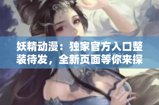 妖精動(dòng)漫：獨(dú)家官方入口整裝待發(fā)，全新頁面等你來探索