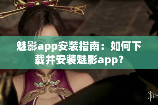 魅影app安裝指南：如何下載并安裝魅影app？