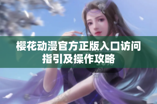櫻花動漫官方正版入口訪問指引及操作攻略