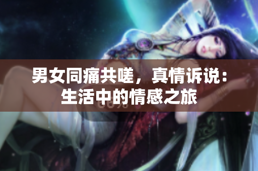 男女同痛共嗟，真情訴說：生活中的情感之旅