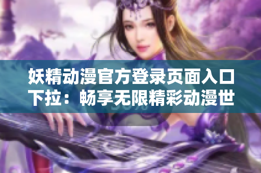 妖精動(dòng)漫官方登錄頁面入口下拉：暢享無限精彩動(dòng)漫世界