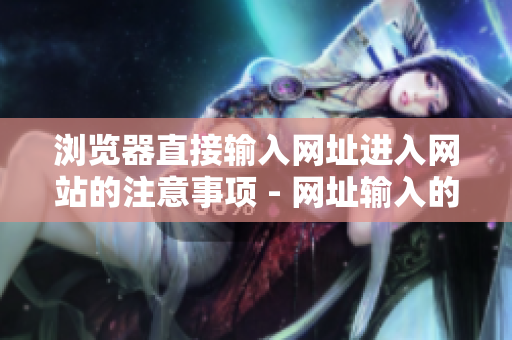 瀏覽器直接輸入網(wǎng)址進(jìn)入網(wǎng)站的注意事項 - 網(wǎng)址輸入的常見錯誤和正確的操作方式