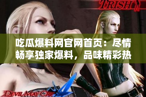 吃瓜爆料網(wǎng)官網(wǎng)首頁：盡情暢享獨(dú)家爆料，品味精彩熱點(diǎn)，發(fā)現(xiàn)娛樂新潮流