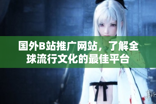 國外B站推廣網(wǎng)站，了解全球流行文化的最佳平臺