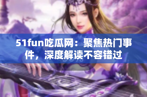 51fun吃瓜網(wǎng)：聚焦熱門事件，深度解讀不容錯(cuò)過(guò)