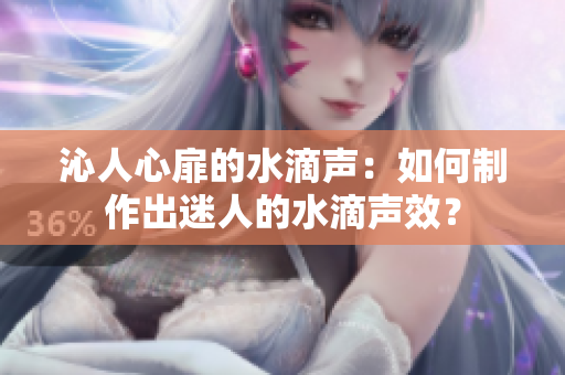 沁人心扉的水滴聲：如何制作出迷人的水滴聲效？