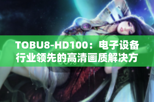TOBU8-HD100：電子設(shè)備行業(yè)領(lǐng)先的高清畫質(zhì)解決方案