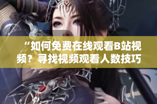 “如何免費(fèi)在線觀看B站視頻？尋找視頻觀看人數(shù)技巧指南”