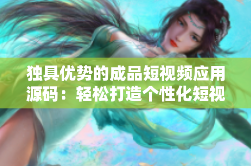 獨(dú)具優(yōu)勢的成品短視頻應(yīng)用源碼：輕松打造個(gè)性化短視頻平臺