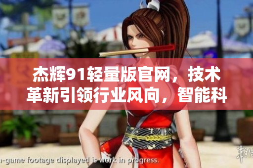 杰輝91輕量版官網(wǎng)，技術(shù)革新引領(lǐng)行業(yè)風(fēng)向，智能科技助力創(chuàng)新發(fā)展
