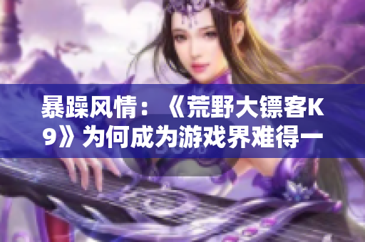 暴躁風(fēng)情：《荒野大鏢客K9》為何成為游戲界難得一見(jiàn)的力作？