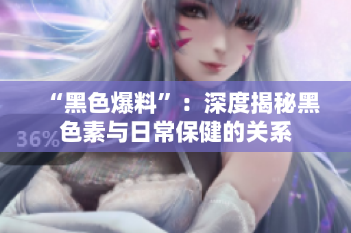 “黑色爆料”：深度揭秘黑色素與日常保健的關(guān)系