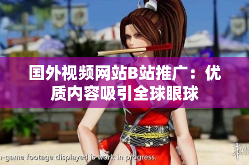 國外視頻網(wǎng)站B站推廣：優(yōu)質(zhì)內(nèi)容吸引全球眼球