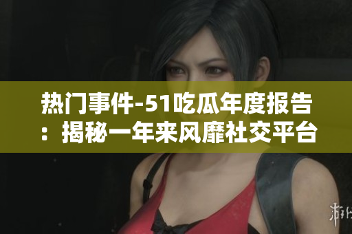 熱門事件-51吃瓜年度報(bào)告：揭秘一年來風(fēng)靡社交平臺的熱點(diǎn)事件和話題