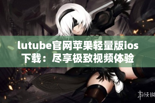 lutube官網(wǎng)蘋果輕量版ios下載：盡享極致視頻體驗(yàn)