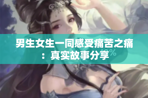 男生女生一同感受痛苦之痛：真實(shí)故事分享