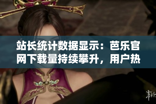 站長統(tǒng)計(jì)數(shù)據(jù)顯示：芭樂官網(wǎng)下載量持續(xù)攀升，用戶熱情不減。
