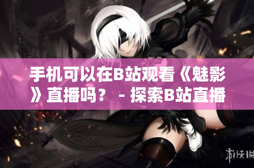 手機(jī)可以在B站觀看《魅影》直播嗎？ - 探索B站直播觀影新體驗(yàn)
