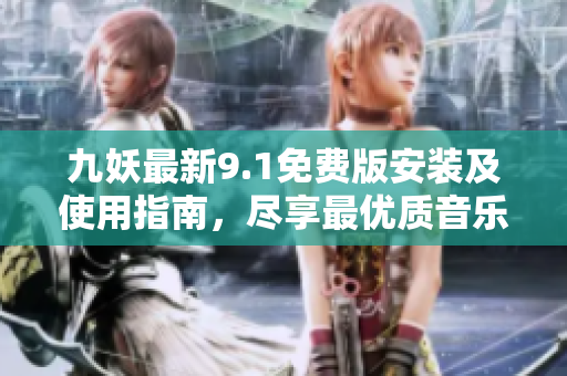 九妖最新9.1免費(fèi)版安裝及使用指南，盡享最優(yōu)質(zhì)音樂體驗(yàn)
