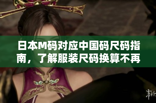 日本M碼對應(yīng)中國碼尺碼指南，了解服裝尺碼換算不再困擾