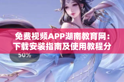 免費(fèi)視頻APP湖南教育網(wǎng)：下載安裝指南及使用教程分享