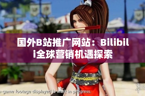 國(guó)外B站推廣網(wǎng)站：Bilibili全球營(yíng)銷(xiāo)機(jī)遇探索