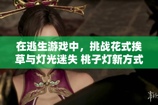 在逃生游戲中，挑戰(zhàn)花式挨草與燈光迷失 桃子燈新方式重新定義生存！