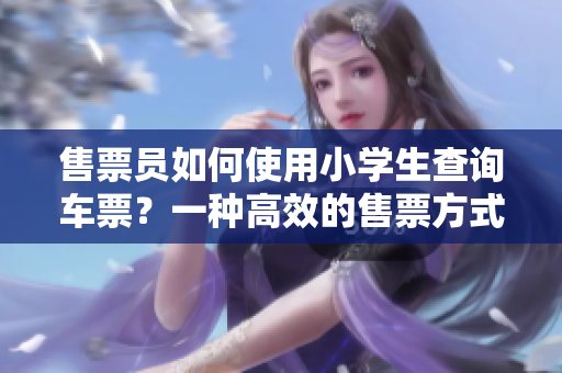 售票員如何使用小學(xué)生查詢車票？一種高效的售票方式簡介