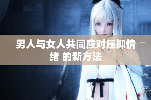 男人與女人共同應(yīng)對(duì)壓抑情緒 的新方法