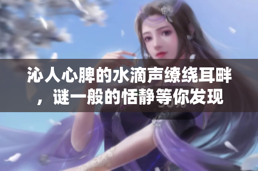 沁人心脾的水滴聲繚繞耳畔，謎一般的恬靜等你發(fā)現(xiàn)