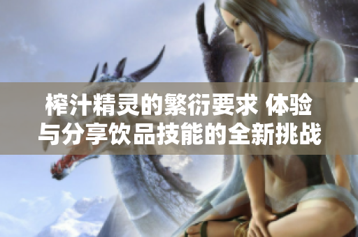 榨汁精靈的繁衍要求 體驗(yàn)與分享飲品技能的全新挑戰(zhàn)