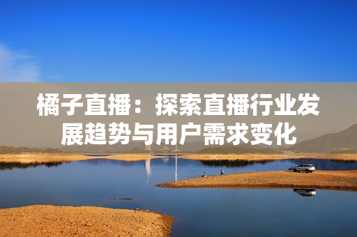 橘子直播：探索直播行業(yè)發(fā)展趨勢與用戶需求變化