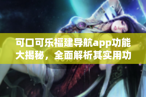 可口可樂(lè)福建導(dǎo)航app功能大揭秘，全面解析其實(shí)用功能及特色