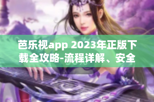 芭樂(lè)視app 2023年正版下載全攻略-流程詳解、安全且可靠、操作簡(jiǎn)單易懂