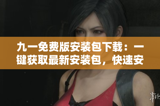 九一免費(fèi)版安裝包下載：一鍵獲取最新安裝包，快速安裝應(yīng)用