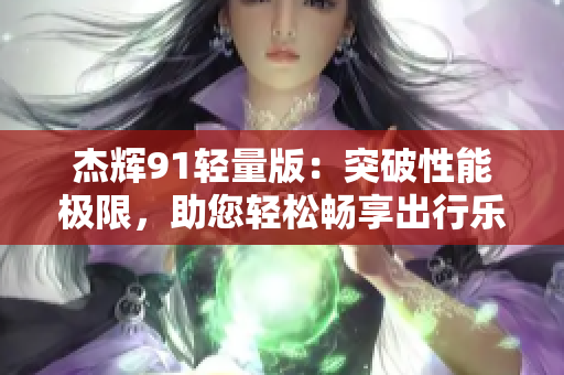 杰輝91輕量版：突破性能極限，助您輕松暢享出行樂(lè)趣