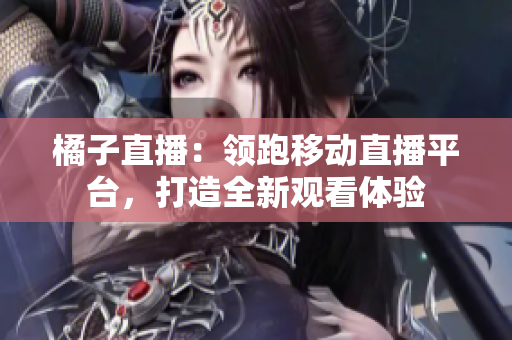 橘子直播：領(lǐng)跑移動直播平臺，打造全新觀看體驗(yàn)
