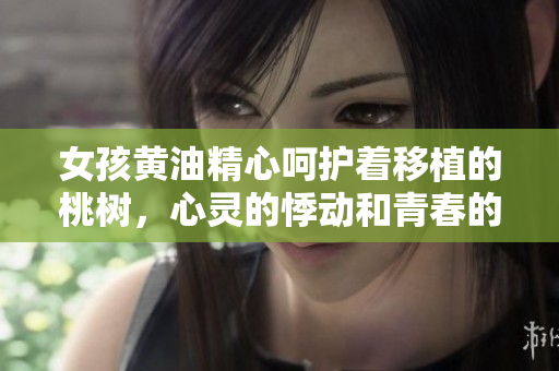 女孩黃油精心呵護(hù)著移植的桃樹(shù)，心靈的悸動(dòng)和青春的溫度