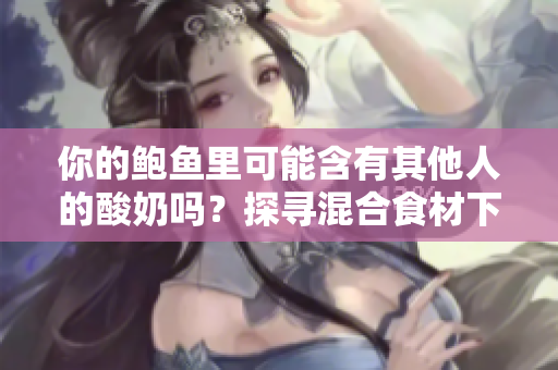 你的鮑魚(yú)里可能含有其他人的酸奶嗎？探尋混合食材下的健康隱患