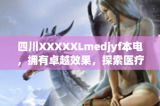四川XXXXXLmedjyf本電，擁有卓越效果，探索醫(yī)療創(chuàng)新領(lǐng)域，引領(lǐng)未來發(fā)展趨勢