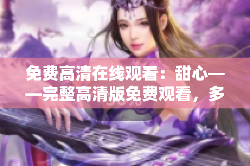 免費高清在線觀看：甜心——完整高清版免費觀看，多重享受