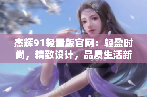 杰輝91輕量版官網(wǎng)：輕盈時尚，精致設(shè)計(jì)，品質(zhì)生活新選擇